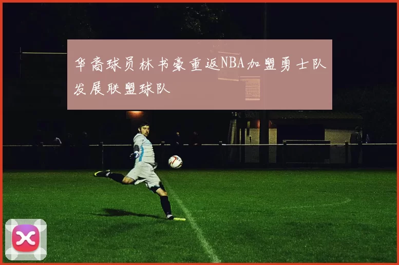 华裔球员林书豪重返NBA加盟勇士队发展联盟球队