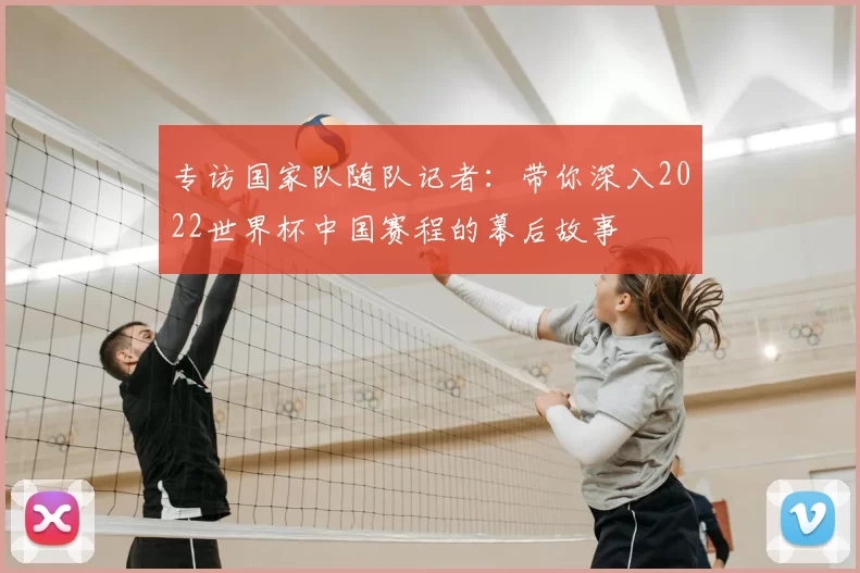专访国家队随队记者:带你深入2022世界杯中国赛程的幕后故事