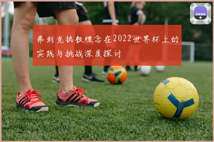 弗利克执教理念在2022世界杯上的实践与挑战深度探讨