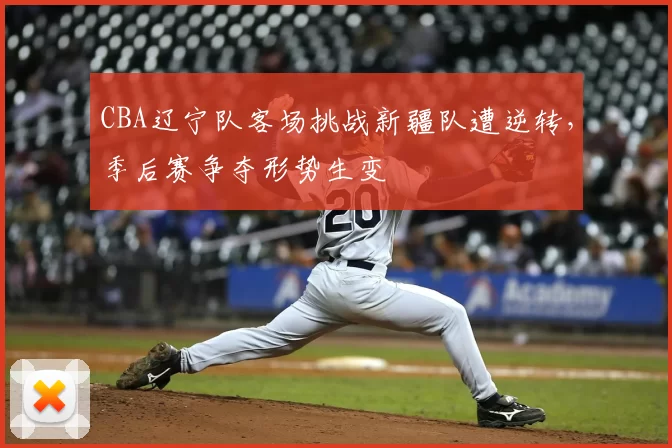 CBA辽宁队客场挑战新疆队遭逆转,季后赛争夺形势生变