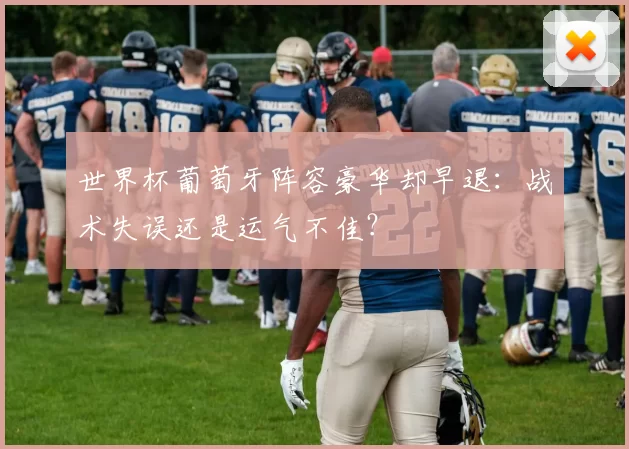 世界杯葡萄牙阵容豪华却早退:战术失误还是运气不佳?