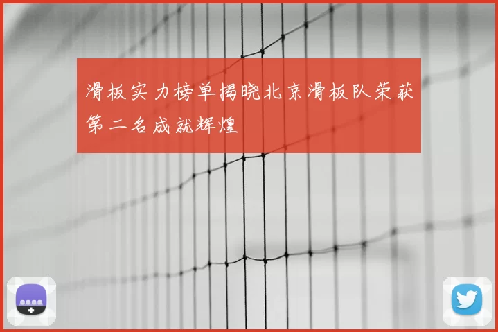 滑板实力榜单揭晓北京滑板队荣获第二名成就辉煌