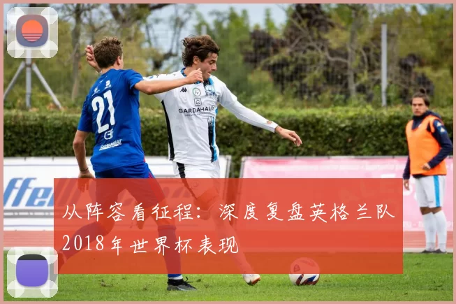 从阵容看征程:深度复盘英格兰队2018年世界杯表现