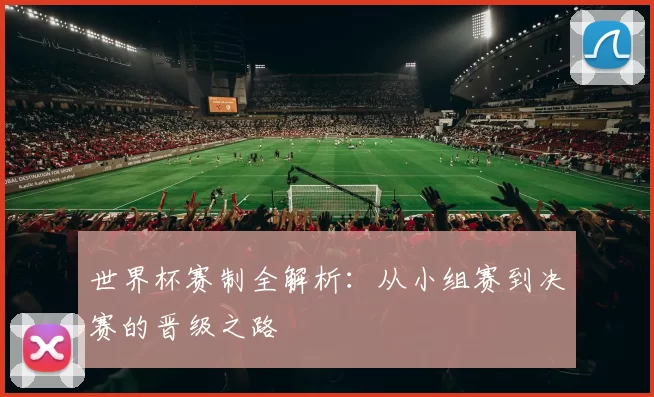 世界杯赛制全解析：从小组赛到决赛的晋级之路