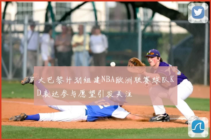 大巴黎计划组建NBA欧洲联赛球队KD表达参与愿望引发关注