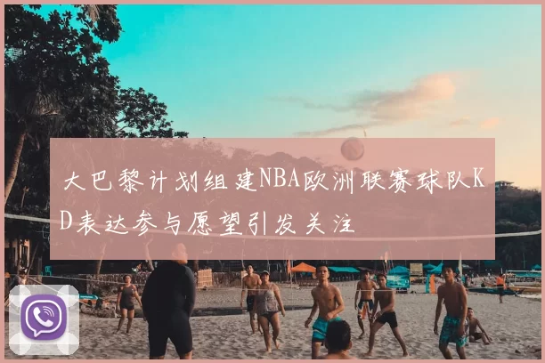 大巴黎计划组建NBA欧洲联赛球队KD表达参与愿望引发关注
