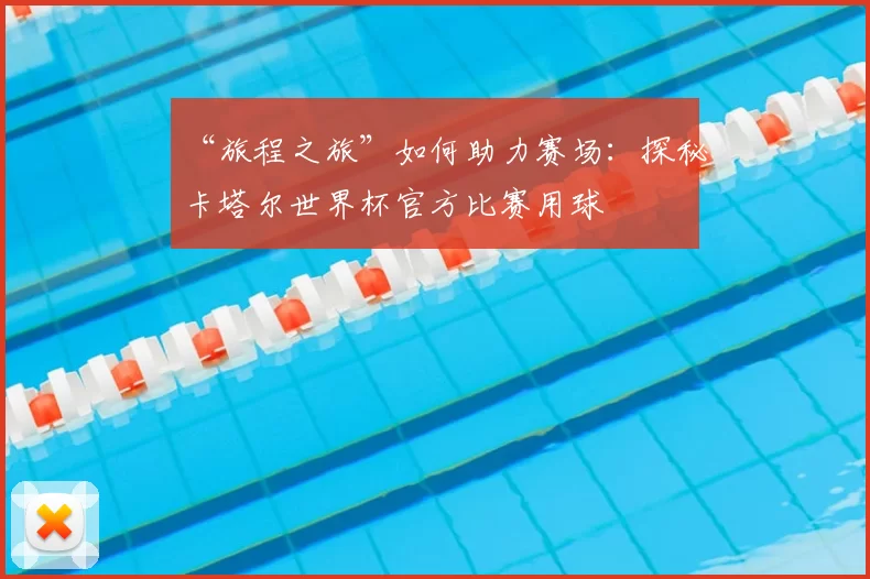 “旅程之旅”如何助力赛场:探秘卡塔尔世界杯官方比赛用球
