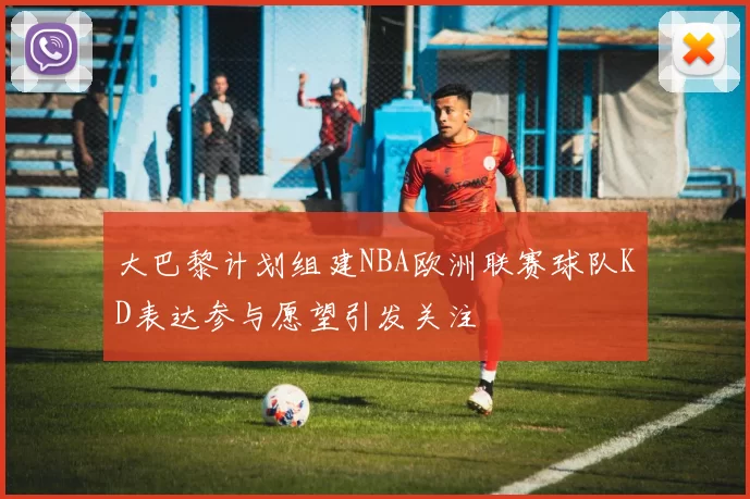 大巴黎计划组建NBA欧洲联赛球队KD表达参与愿望引发关注