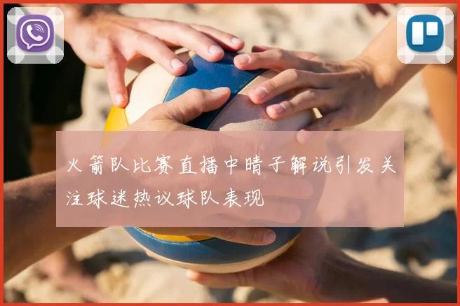 火箭队比赛直播中晴子解说引发关注球迷热议球队表现