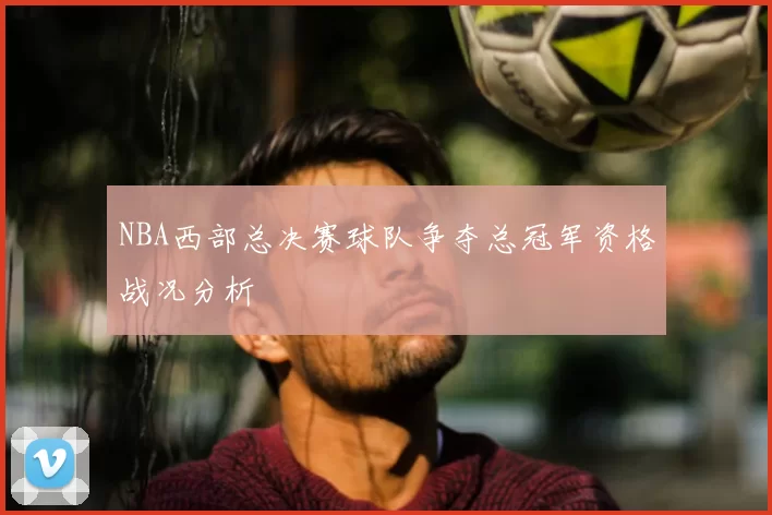 NBA西部总决赛球队争夺总冠军资格战况分析