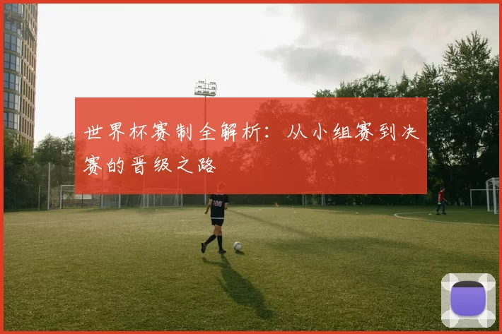 世界杯赛制全解析：从小组赛到决赛的晋级之路