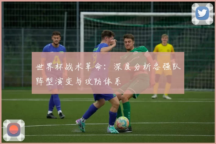 世界杯战术革命：深度分析各强队阵型演变与攻防体系
