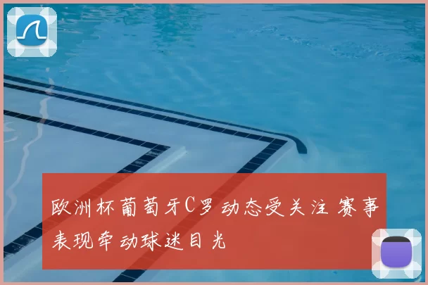欧洲杯葡萄牙C罗动态受关注 赛事表现牵动球迷目光