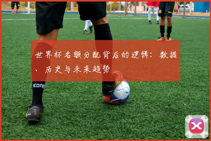 世界杯名额分配背后的逻辑：数据、历史与未来趋势