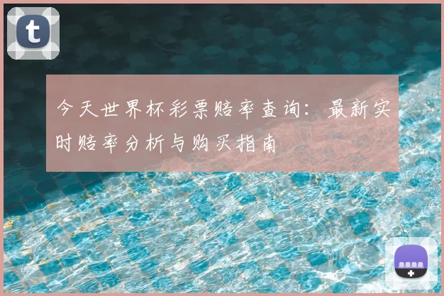 今天世界杯彩票赔率查询:最新实时赔率分析与购买指南