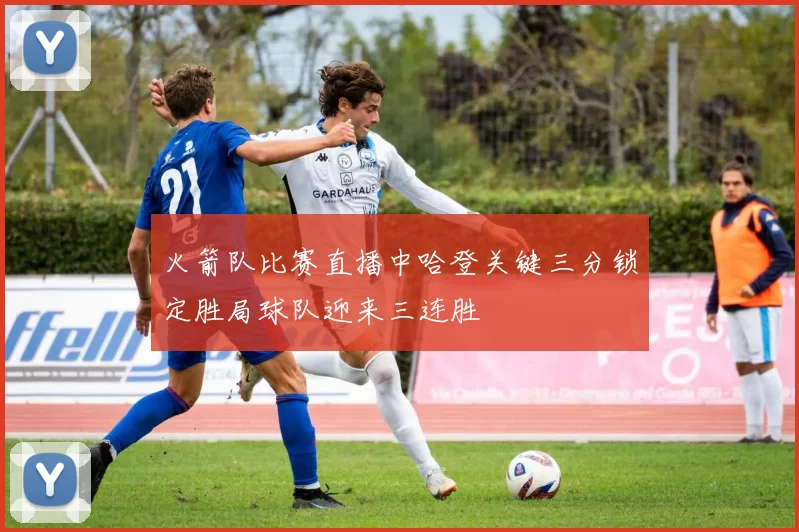 火箭队比赛直播中哈登关键三分锁定胜局球队迎来三连胜