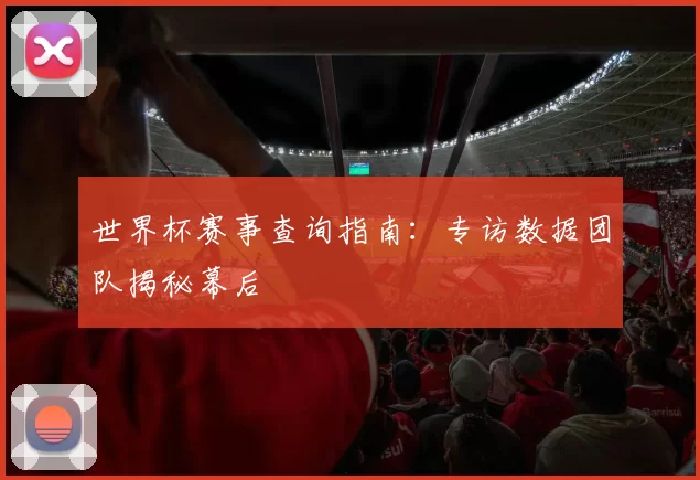 世界杯赛事查询指南:专访数据团队揭秘幕后