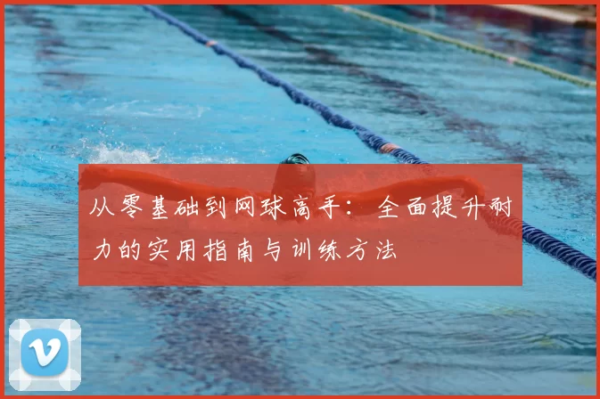 从零基础到网球高手:全面提升耐力的实用指南与训练方法