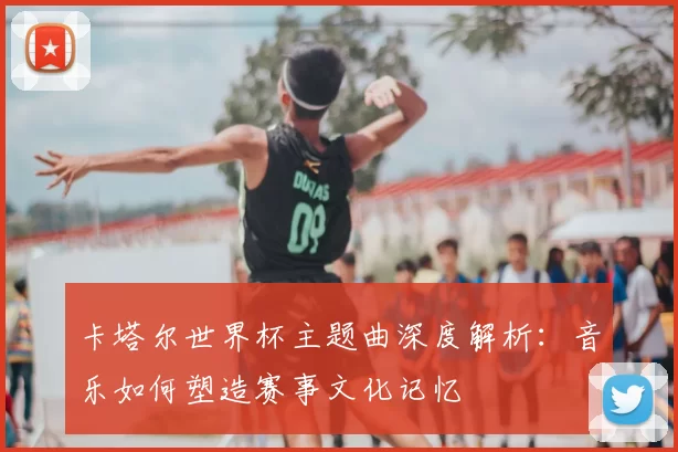 卡塔尔世界杯主题曲深度解析:音乐如何塑造赛事文化记忆