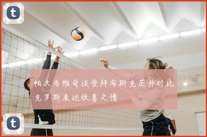 帕夫洛维奇谈崇拜布斯克茨并对比克罗斯表达欣喜之情