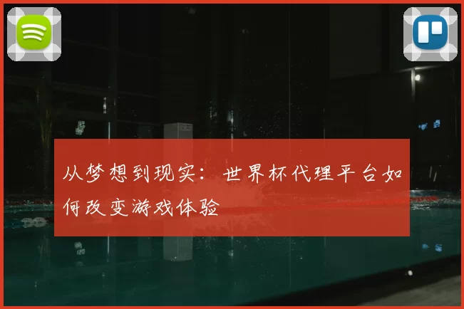 从梦想到现实：世界杯代理平台如何改变游戏体验