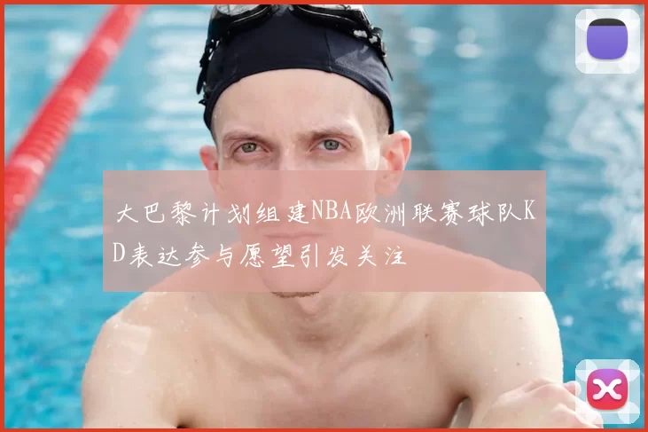 大巴黎计划组建NBA欧洲联赛球队KD表达参与愿望引发关注