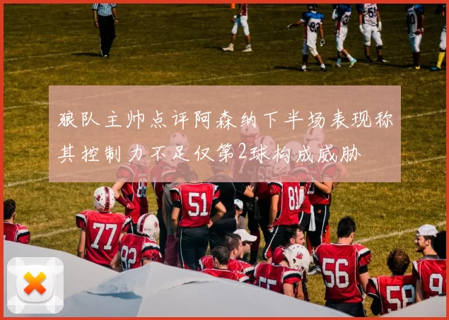 狼队主帅点评阿森纳下半场表现称其控制力不足仅第2球构成威胁