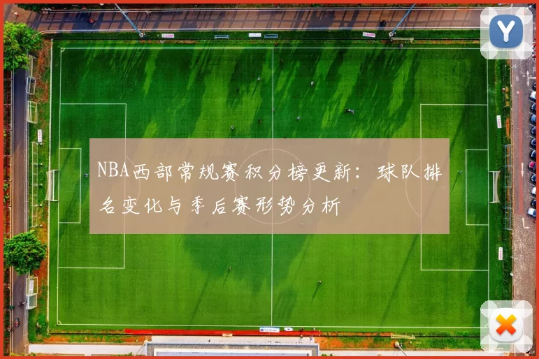 NBA西部常规赛积分榜更新：球队排名变化与季后赛形势分析