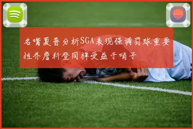 名嘴夏普分析SGA表现强调罚球重要性乔詹科登同样受益于哨子