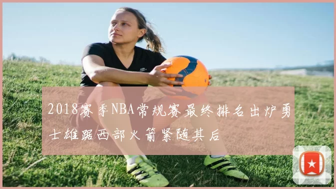 2018赛季NBA常规赛最终排名出炉勇士雄踞西部火箭紧随其后