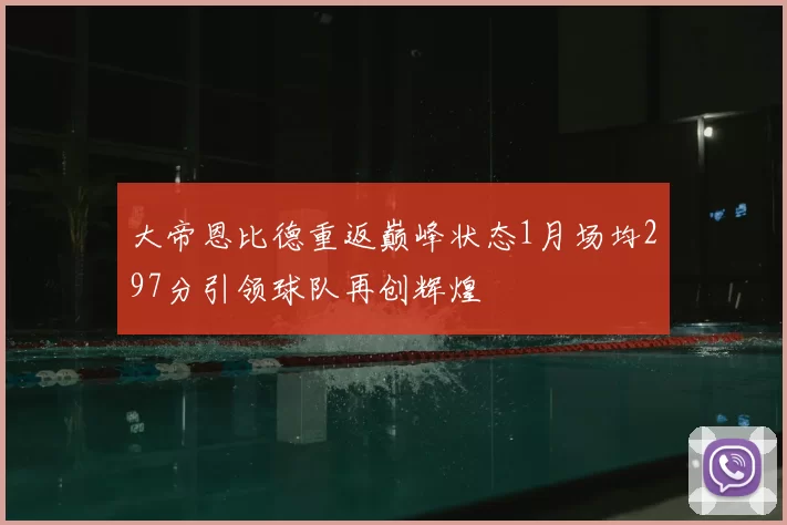 大帝恩比德重返巅峰状态1月场均297分引领球队再创辉煌