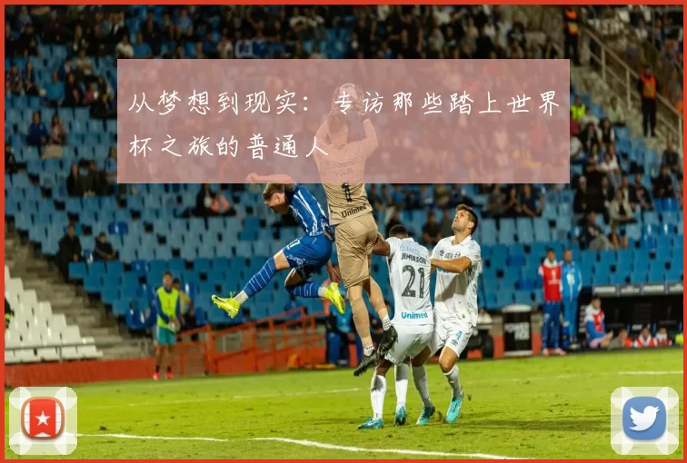 从梦想到现实：专访那些踏上世界杯之旅的普通人