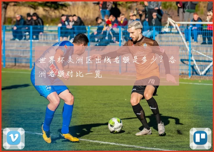 世界杯美洲区出线名额是多少?各洲名额对比一览