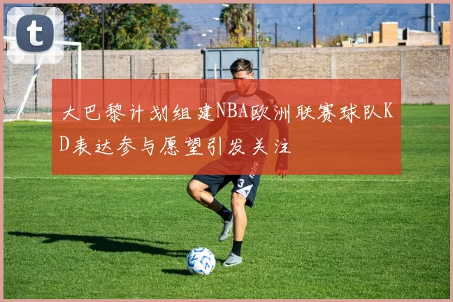 大巴黎计划组建NBA欧洲联赛球队KD表达参与愿望引发关注