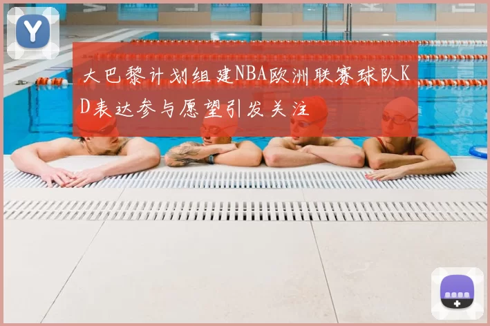 大巴黎计划组建NBA欧洲联赛球队KD表达参与愿望引发关注