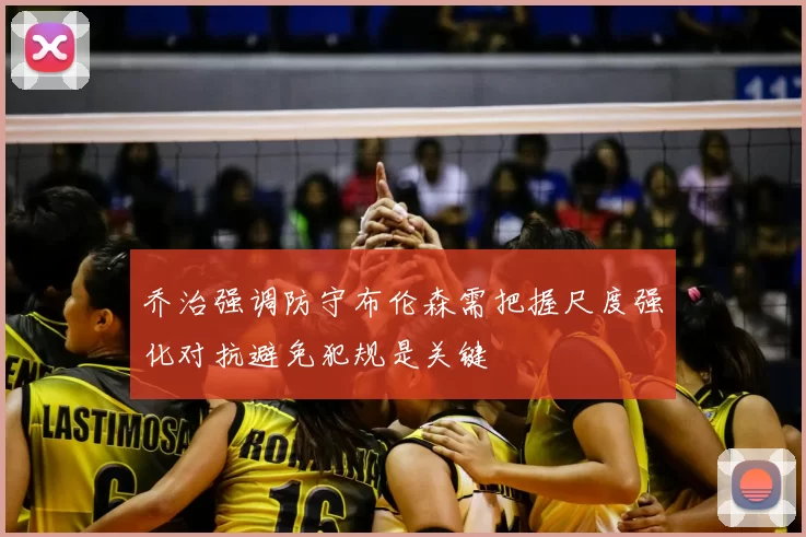 乔治强调防守布伦森需把握尺度强化对抗避免犯规是关键