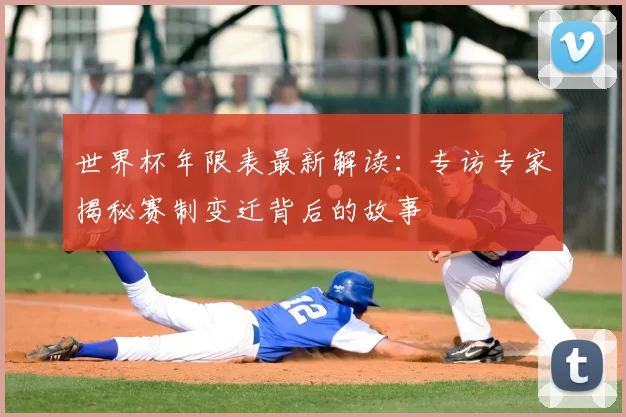 世界杯年限表最新解读:专访专家揭秘赛制变迁背后的故事