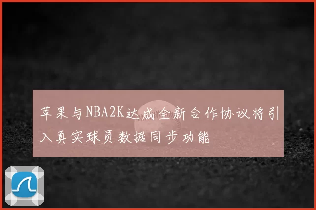 苹果与NBA2K达成全新合作协议将引入真实球员数据同步功能