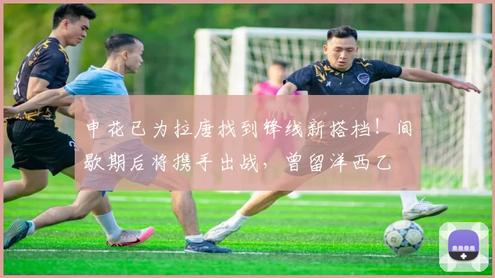 申花已为拉唐找到锋线新搭档！间歇期后将携手出战，曾留洋西乙
