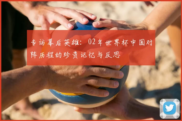 专访幕后英雄:02年世界杯中国对阵历程的珍贵记忆与反思