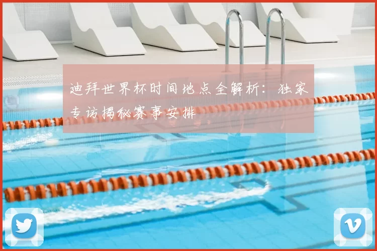 迪拜世界杯时间地点全解析:独家专访揭秘赛事安排