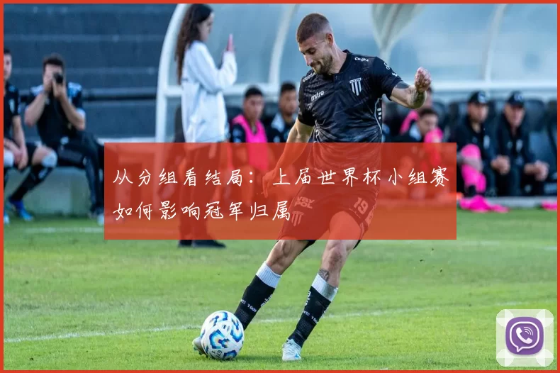 从分组看结局：上届世界杯小组赛如何影响冠军归属
