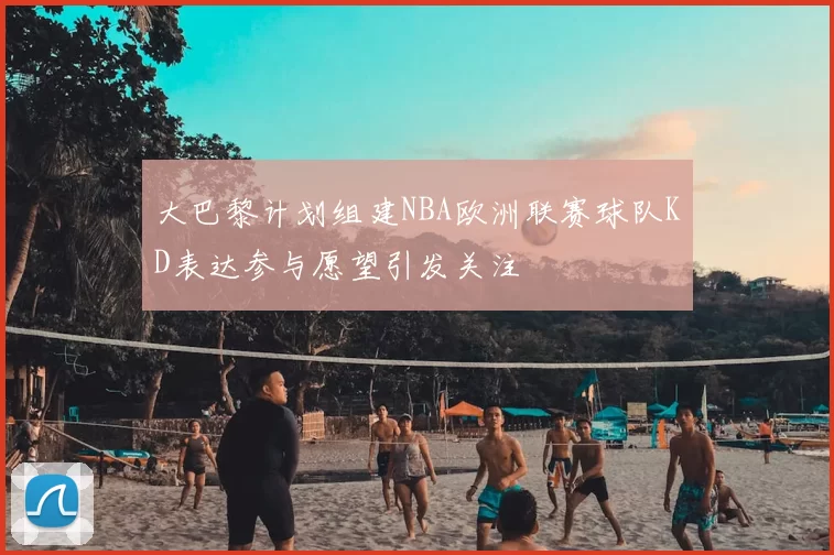 大巴黎计划组建NBA欧洲联赛球队KD表达参与愿望引发关注