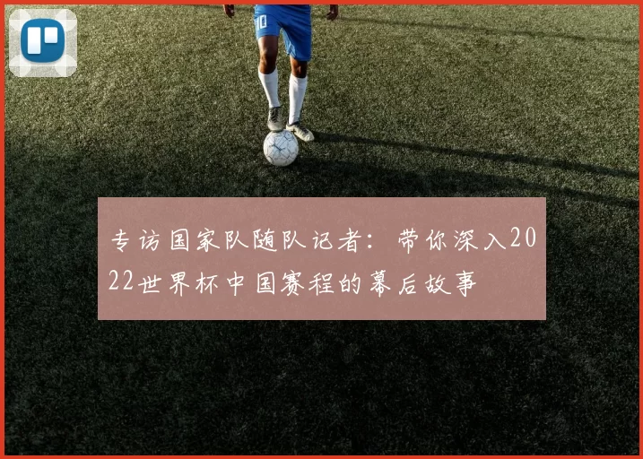 专访国家队随队记者:带你深入2022世界杯中国赛程的幕后故事