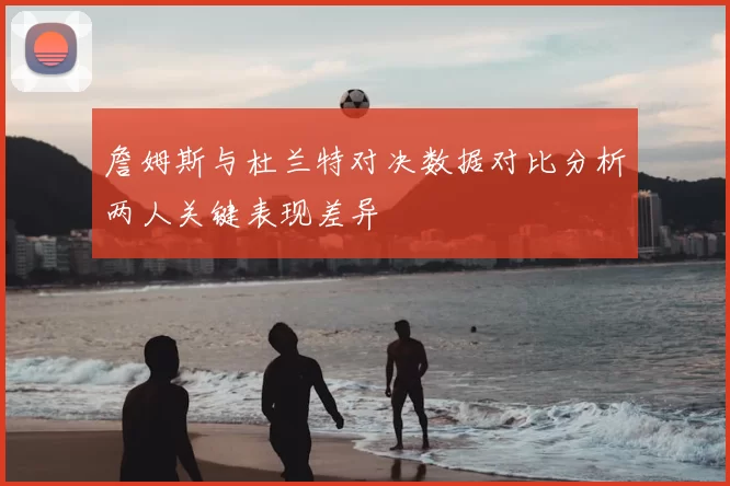 詹姆斯与杜兰特对决数据对比分析两人关键表现差异