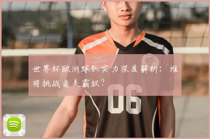 世界杯欧洲球队实力深度解析：谁将挑战南美霸权？