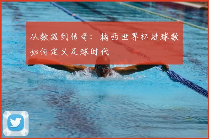 从数据到传奇:梅西世界杯进球数如何定义足球时代