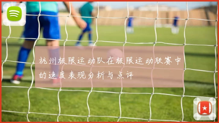 杭州极限运动队在极限运动联赛中的速度表现分析与点评