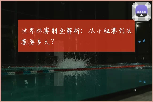 世界杯赛制全解析：从小组赛到决赛要多久？