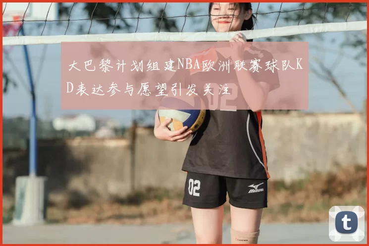 大巴黎计划组建NBA欧洲联赛球队KD表达参与愿望引发关注